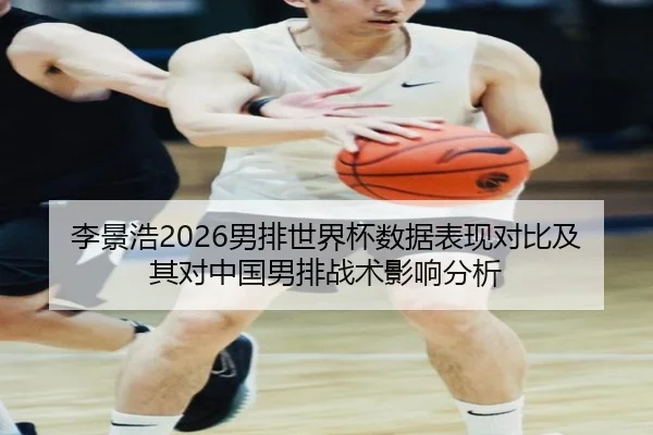 李景浩2026男排世界杯数据表现对比及其对中国男排战术影响分析