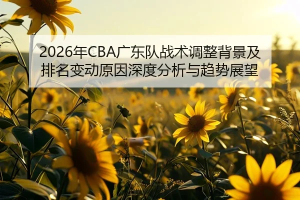 2026年CBA广东队战术调整背景及排名变动原因深度分析与趋势展望