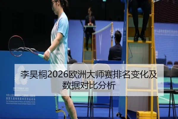 李昊桐2026欧洲大师赛排名变化及数据对比分析