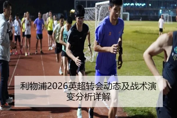 利物浦2026英超转会动态及战术演变分析详解