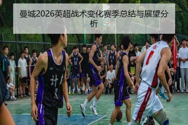 曼城2026英超战术变化赛季总结与展望分析