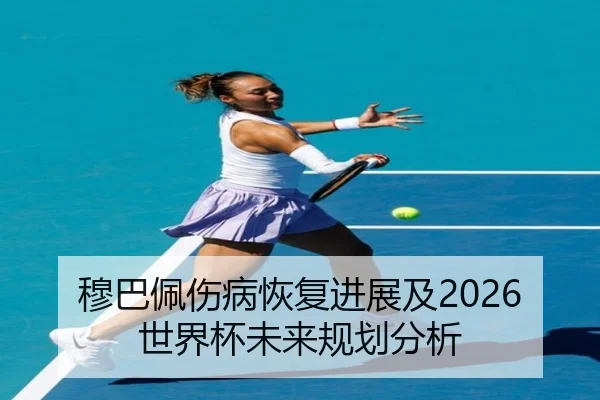 穆巴佩伤病恢复进展及2026世界杯未来规划分析