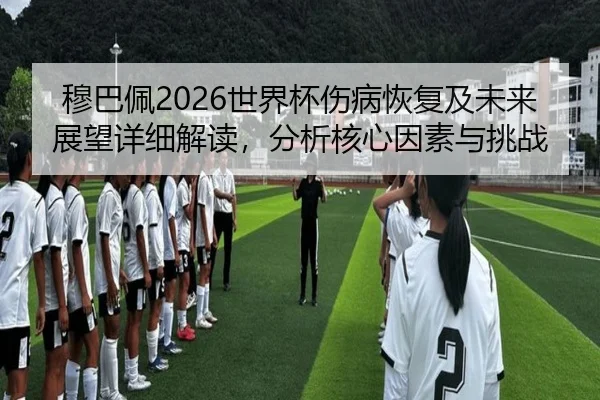 穆巴佩2026世界杯伤病恢复及未来展望详细解读，分析核心因素与挑战