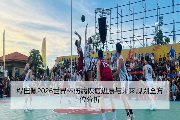穆巴佩2026世界杯伤病恢复进展与未来规划全方位分析