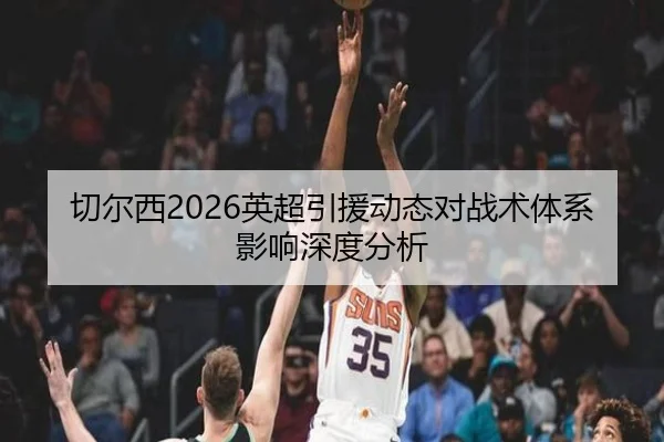 切尔西2026英超引援动态对战术体系影响深度分析