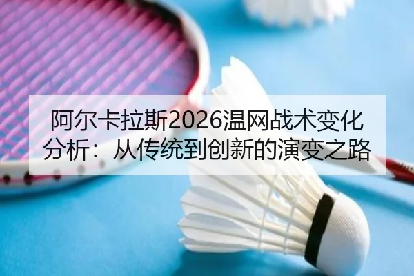 阿尔卡拉斯2026温网战术变化分析：从传统到创新的演变之路