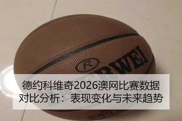 德约科维奇2026澳网比赛数据对比分析：表现变化与未来趋势