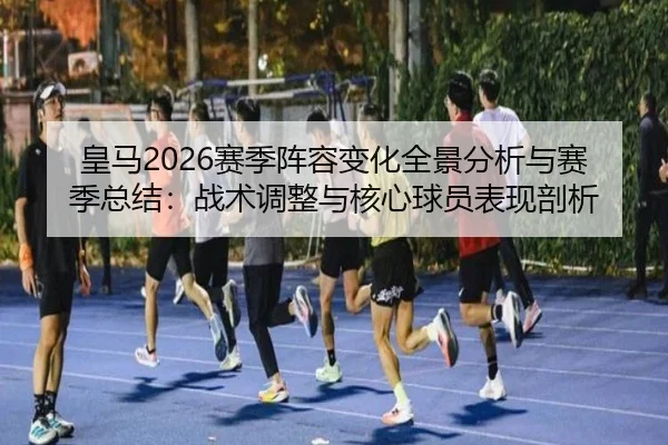 皇马2026赛季阵容变化全景分析与赛季总结：战术调整与核心球员表现剖析