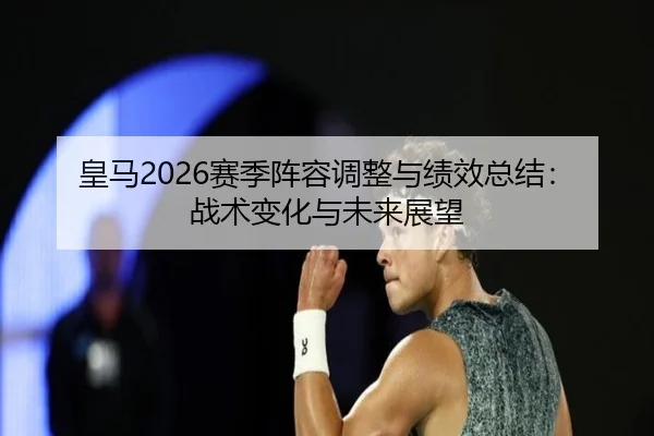 皇马2026赛季阵容调整与绩效总结：战术变化与未来展望