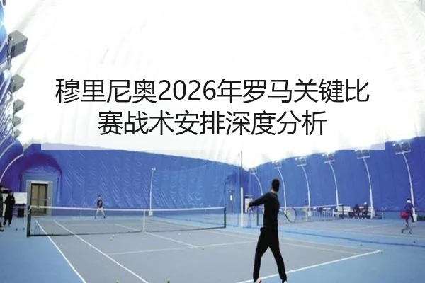 穆里尼奥2026年罗马关键比赛战术安排深度分析