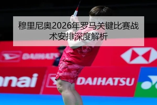 穆里尼奥2026年罗马关键比赛战术安排深度解析