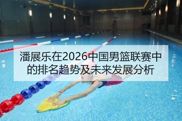 潘展乐在2026中国男篮联赛中的排名趋势及未来发展分析