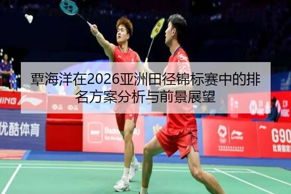 覃海洋在2026亚洲田径锦标赛中的排名方案分析与前景展望