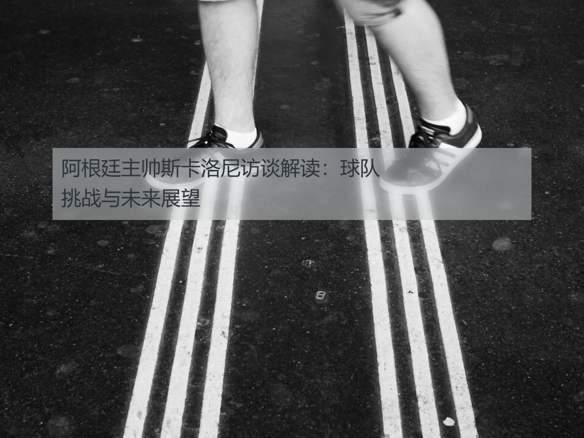 阿根廷主帅斯卡洛尼访谈解读：球队挑战与未来展望